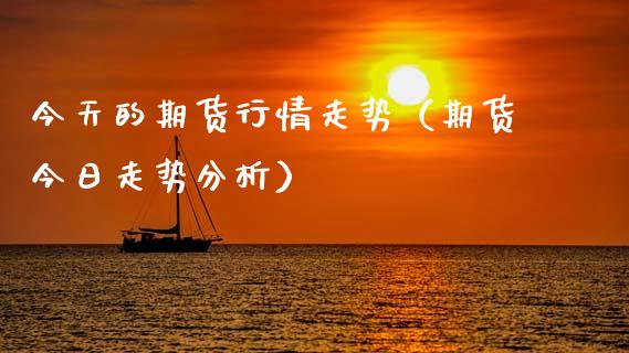 今天的期货行情走势（期货今日走势分析）_https://www.zcsm.com.cn_期货行情_第1张