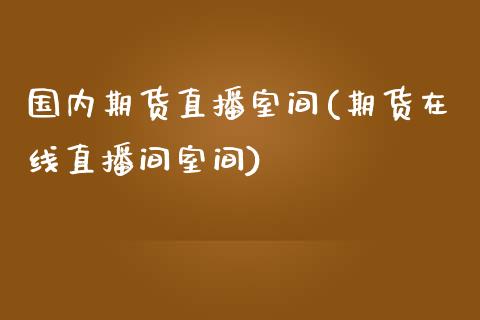 国内期货直播室间(期货在线直播间室间)_https://www.zcsm.com.cn_期货行情_第1张