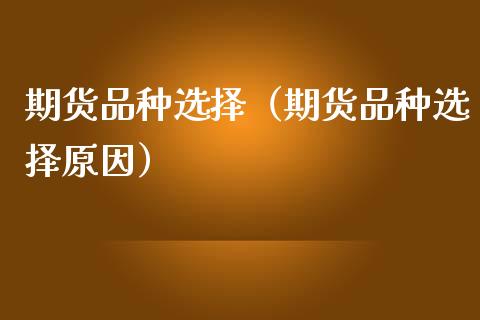 期货品种选择（期货品种选择原因）_https://www.zcsm.com.cn_期货喊单_第1张