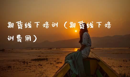 期货线下培训（期货线下培训费用）_https://www.zcsm.com.cn_期货培训_第1张