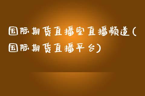 国际期货直播室直播频道(国际期货直播平台)_https://www.zcsm.com.cn_期货喊单_第1张