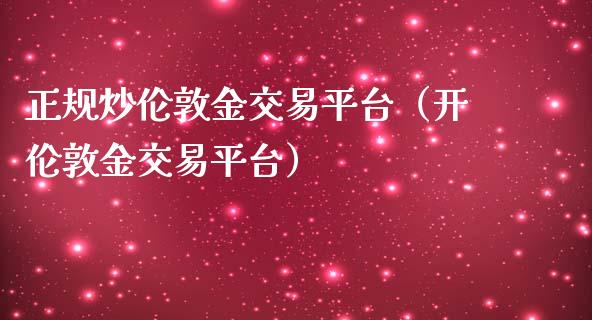 正规炒伦敦金交易平台（开伦敦金交易平台）_https://www.zcsm.com.cn_期货行情_第1张