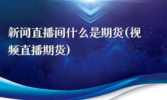 新闻直播间什么是期货(视频直播期货)_https://www.zcsm.com.cn_期货喊单_第1张