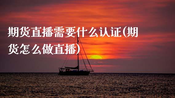 期货直播需要什么认证(期货怎么做直播)_https://www.zcsm.com.cn_期货喊单_第1张