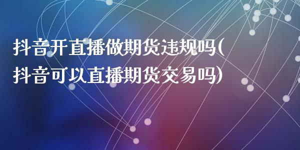 抖音开直播做期货违规吗(抖音可以直播期货交易吗)_https://www.zcsm.com.cn_期货百科_第1张