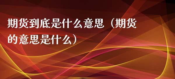 期货到底是什么意思（期货的意思是什么）_https://www.zcsm.com.cn_期货培训_第1张