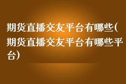 期货直播交友平台有哪些(期货直播交友平台有哪些平台)_https://www.zcsm.com.cn_期货行情_第1张