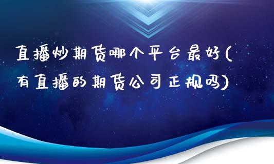 直播炒期货哪个平台最好(有直播的期货公司正规吗)_https://www.zcsm.com.cn_期货行情_第1张