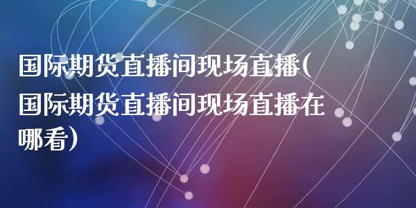 国际期货直播间现场直播(国际期货直播间现场直播在哪看)_https://www.zcsm.com.cn_期货喊单_第1张