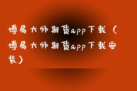 博易大师期货app下载（博易大师期货app下载安装）_https://www.zcsm.com.cn_原油期货_第1张