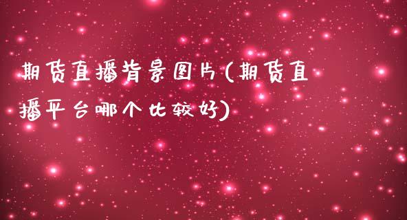 期货直播背景图片(期货直播平台哪个比较好)_https://www.zcsm.com.cn_期货百科_第1张