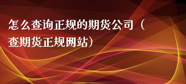 怎么查询正规的期货公司（查期货正规网站）_https://www.zcsm.com.cn_期货百科_第1张