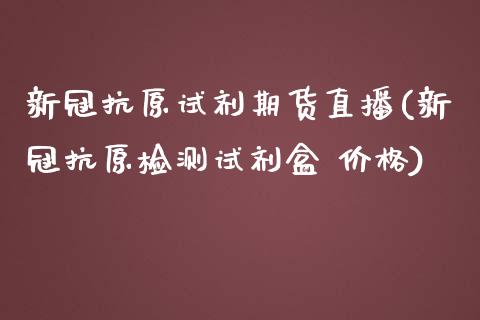 新冠抗原试剂期货直播(新冠抗原检测试剂盒 价格)_https://www.zcsm.com.cn_期货行情_第1张