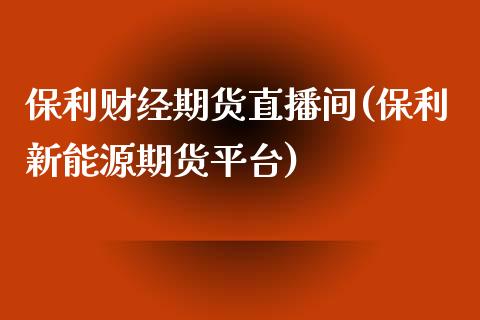 保利财经期货直播间(保利新能源期货平台)_https://www.zcsm.com.cn_期货行情_第1张