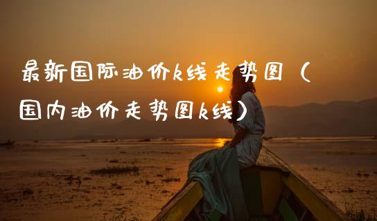 最新国际油价k线走势图（国内油价走势图k线）_https://www.zcsm.com.cn_原油期货_第1张