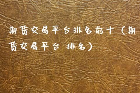 期货交易平台排名前十（期货交易平台 排名）_https://www.zcsm.com.cn_期货百科_第1张
