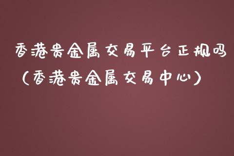香港贵金属交易平台正规吗（香港贵金属交易中心）_https://www.zcsm.com.cn_期货行情_第1张