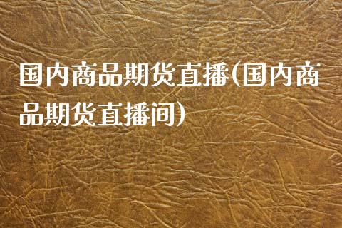 国内商品期货直播(国内商品期货直播间)_https://www.zcsm.com.cn_期货百科_第1张
