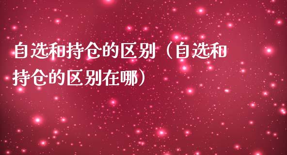 自选和持仓的区别（自选和持仓的区别在哪）_https://www.zcsm.com.cn_期货交易_第1张
