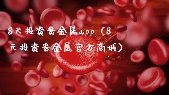 8元投资贵金属app（8元投资贵金属官方商城）_https://www.zcsm.com.cn_原油期货_第1张