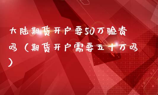 大陆期货开户要50万验资吗（期货开户需要五十万吗）_https://www.zcsm.com.cn_期货培训_第1张
