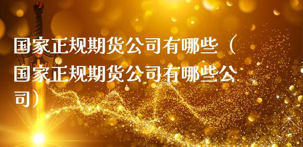 国家正规期货公司有哪些（国家正规期货公司有哪些公司）_https://www.zcsm.com.cn_期货百科_第1张