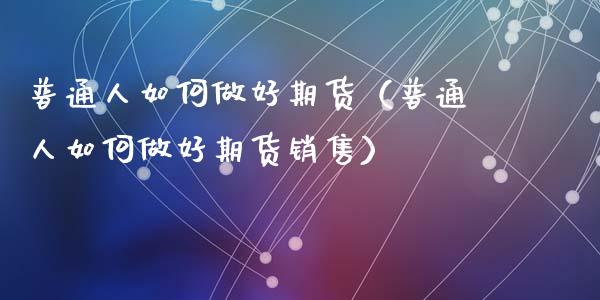 普通人如何做好期货（普通人如何做好期货销售）_https://www.zcsm.com.cn_期货百科_第1张