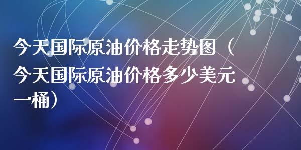 今天国际原油价格走势图（今天国际原油价格多少美元一桶）_https://www.zcsm.com.cn_期货喊单_第1张