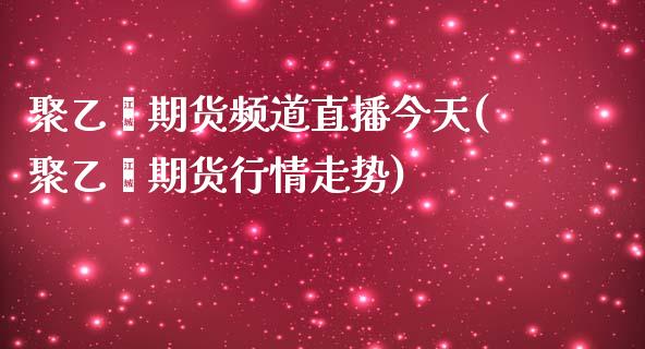 聚乙烯期货频道直播今天(聚乙烯期货行情走势)_https://www.zcsm.com.cn_期货喊单_第1张