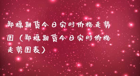 郑棉期货今日实时价格走势图（郑棉期货今日实时价格走势图表）_https://www.zcsm.com.cn_期货培训_第1张