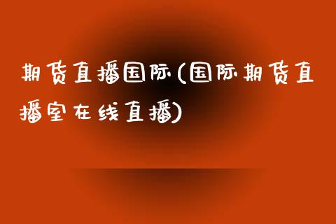 期货直播国际(国际期货直播室在线直播)_https://www.zcsm.com.cn_期货百科_第1张