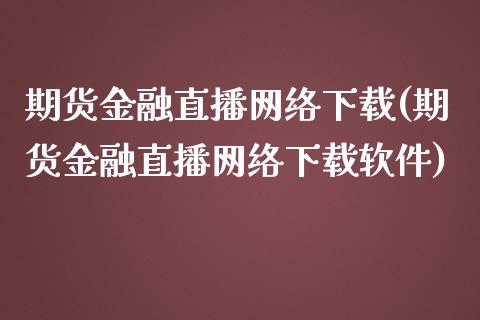 期货金融直播网络下载(期货金融直播网络下载软件)_https://www.zcsm.com.cn_期货培训_第1张
