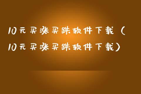 10元买涨买跌软件下载（10元买涨买跌软件下载）_https://www.zcsm.com.cn_原油期货_第1张