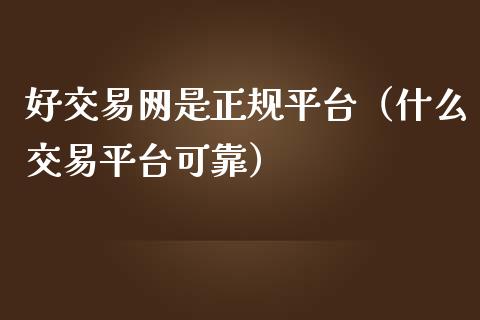 好交易网是正规平台（什么交易平台可靠）_https://www.zcsm.com.cn_期货行情_第1张