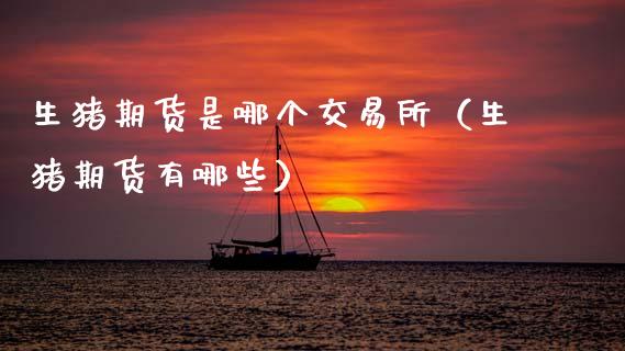 生猪期货是哪个交易所（生猪期货有哪些）_https://www.zcsm.com.cn_期货交易_第1张