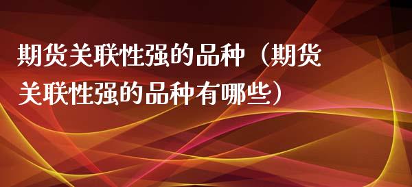 期货关联性强的品种（期货关联性强的品种有哪些）_https://www.zcsm.com.cn_期货喊单_第1张