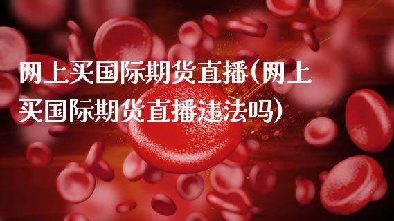 网上买国际期货直播(网上买国际期货直播违法吗)_https://www.zcsm.com.cn_期货喊单_第1张