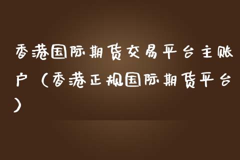香港国际期货交易平台主账户（香港正规国际期货平台）_https://www.zcsm.com.cn_期货行情_第1张