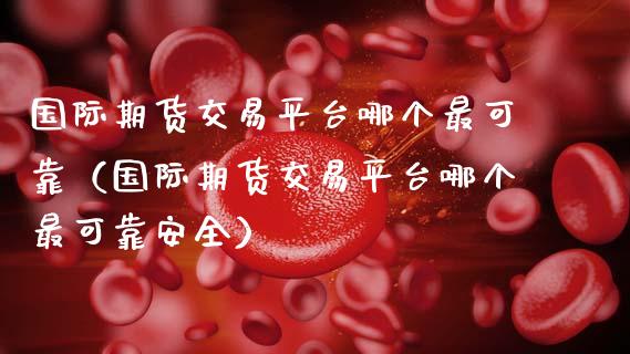 国际期货交易平台哪个最可靠（国际期货交易平台哪个最可靠安全）_https://www.zcsm.com.cn_期货行情_第1张