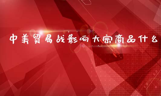 中美贸易战影响大宗商品什么_https://www.zcsm.com.cn_期货行情_第1张