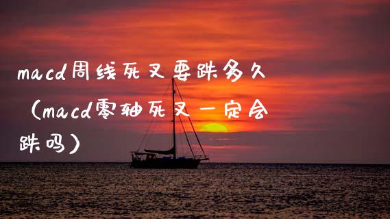 macd周线死叉要跌多久（macd零轴死叉一定会跌吗）_https://www.zcsm.com.cn_期货培训_第1张