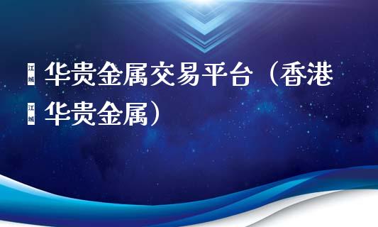 焯华贵金属交易平台（香港焯华贵金属）_https://www.zcsm.com.cn_期货交易_第1张