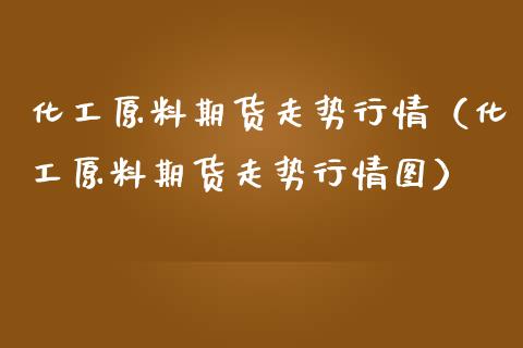 化工原料期货走势行情（化工原料期货走势行情图）_https://www.zcsm.com.cn_期货行情_第1张