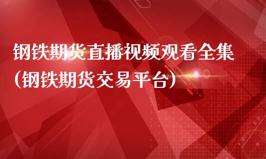 钢铁期货直播视频观看全集(钢铁期货交易平台)_https://www.zcsm.com.cn_期货行情_第1张