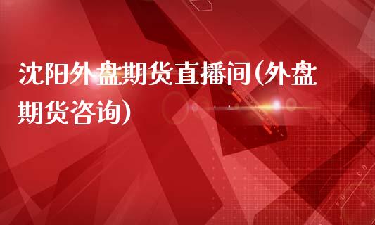 沈阳外盘期货直播间(外盘期货咨询)_https://www.zcsm.com.cn_期货行情_第1张