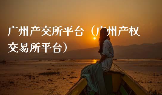 广州产交所平台（广州产权交易所平台）_https://www.zcsm.com.cn_期货行情_第1张