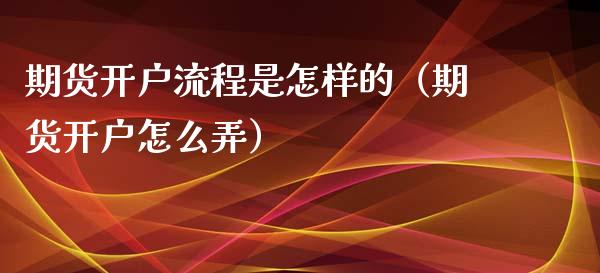 期货开户流程是怎样的（期货开户怎么弄）_https://www.zcsm.com.cn_期货培训_第1张