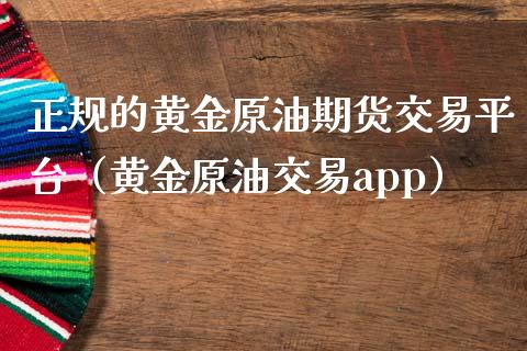 正规的黄金原油期货交易平台（黄金原油交易app）_https://www.zcsm.com.cn_原油期货_第1张