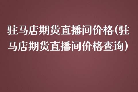 驻马店期货直播间价格(驻马店期货直播间价格查询)_https://www.zcsm.com.cn_期货培训_第1张