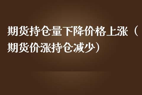期货持仓量下降价格上涨（期货价涨持仓减少）_https://www.zcsm.com.cn_期货交易_第1张